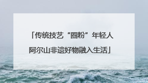 传统技艺“圈粉”年轻人 阿尔山非遗好物融入生活