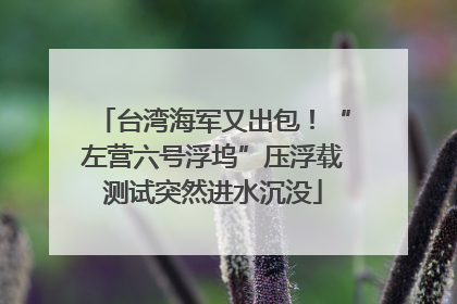 台湾海军又出包！“左营六号浮坞”压浮载测试突然进水沉没