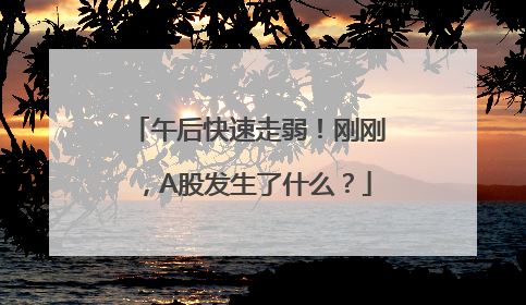 午后快速走弱！刚刚，A股发生了什么？