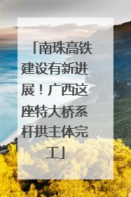 南珠高铁建设有新进展！广西这座特大桥系杆拱主体完工