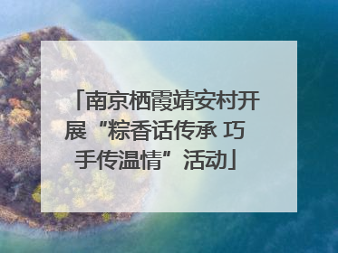 南京栖霞靖安村开展“粽香话传承 巧手传温情”活动