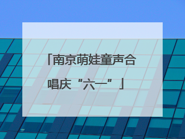 南京萌娃童声合唱庆“六一”