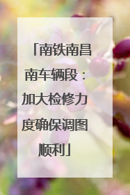 南铁南昌南车辆段：加大检修力度确保调图顺利