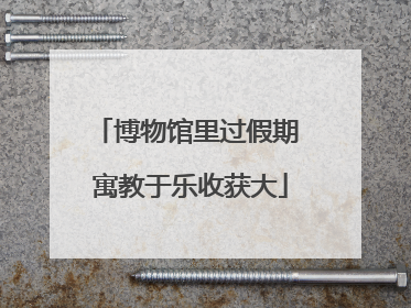 博物馆里过假期 寓教于乐收获大