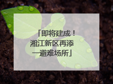 即将建成！湘江新区再添一避难场所