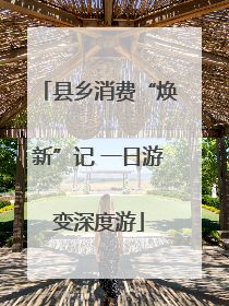 县乡消费“焕新”记 一日游变深度游