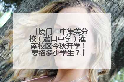 厦门一中集美分校（灌口中学）灌南校区今秋开学！要招多少学生？