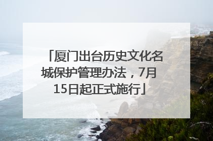 厦门出台历史文化名城保护管理办法，7月15日起正式施行