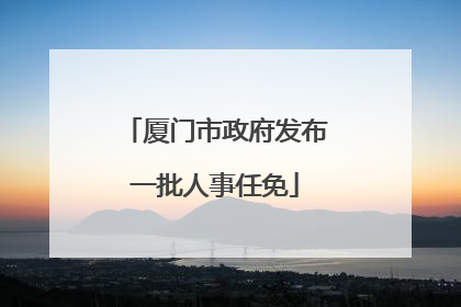 厦门市政府发布一批人事任免