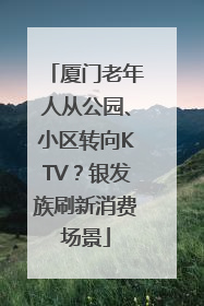 厦门老年人从公园、小区转向KTV？银发族刷新消费场景