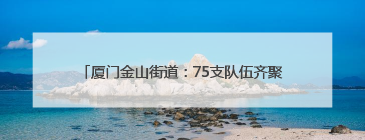 厦门金山街道：75支队伍齐聚趣味运动会 展现团队协作精神