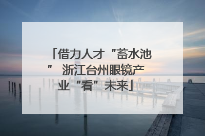 借力人才“蓄水池” 浙江台州眼镜产业“看”未来