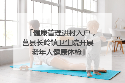健康管理进村入户，莒县长岭镇卫生院开展老年人健康体检
