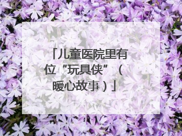 儿童医院里有位“玩具侠”（暖心故事）