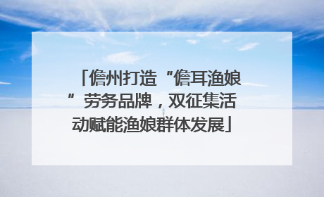 儋州打造“儋耳渔娘”劳务品牌，双征集活动赋能渔娘群体发展
