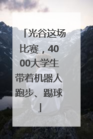 光谷这场比赛，4000大学生带着机器人跑步、踢球