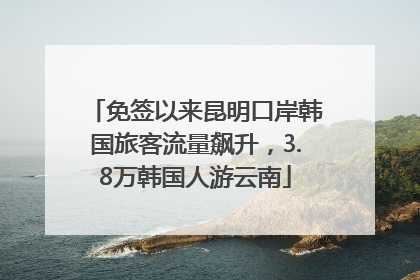 免签以来昆明口岸韩国旅客流量飙升，3.8万韩国人游云南