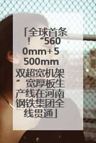 全球首条！“5600mm+5500mm双超宽机架”宽厚板生产线在河南钢铁集团全线贯通