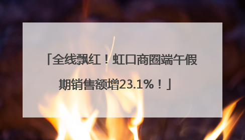 全线飘红！虹口商圈端午假期销售额增23.1%！