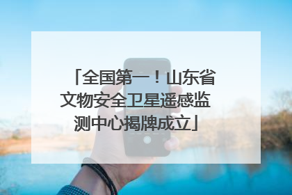 全国第一！山东省文物安全卫星遥感监测中心揭牌成立