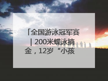 全国游泳冠军赛｜200米蝶泳摘金，12岁“小孩姐”还能制造多少惊喜？