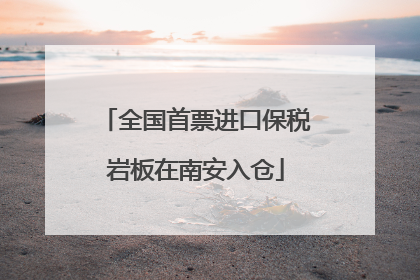 全国首票进口保税岩板在南安入仓
