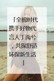 全棉时代携手好物代言人丁禹兮，共探舒适环保新生活