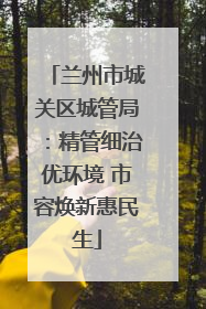 兰州市城关区城管局：精管细治优环境 市容焕新惠民生