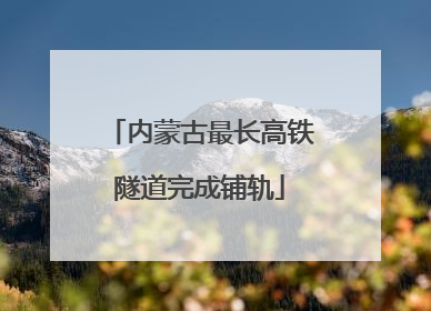 内蒙古最长高铁隧道完成铺轨