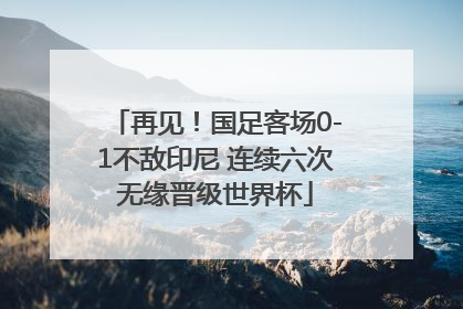 再见！国足客场0-1不敌印尼 连续六次无缘晋级世界杯