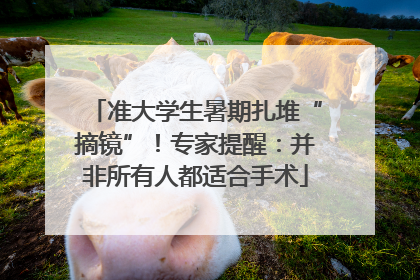准大学生暑期扎堆“摘镜”！专家提醒：并非所有人都适合手术