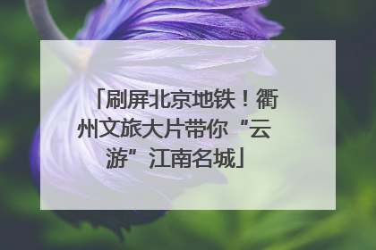 刷屏北京地铁！衢州文旅大片带你“云游”江南名城