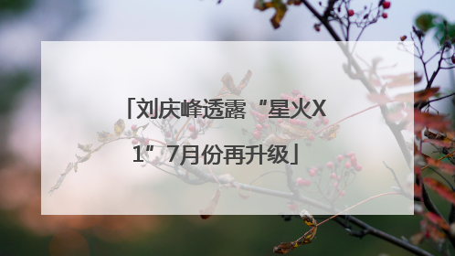 刘庆峰透露“星火X1”7月份再升级