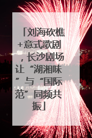刘海砍樵+意式歌剧，长沙剧场让“湖湘味”与“国际范”同频共振