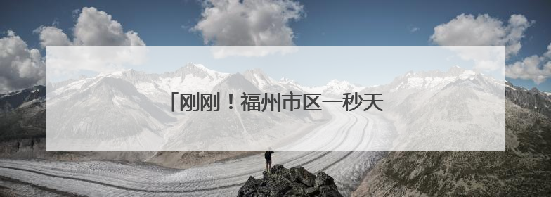 刚刚！福州市区一秒天黑！多地发布预警！