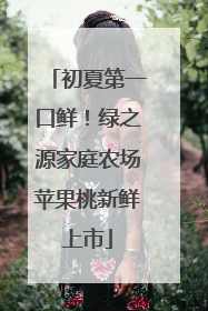 初夏第一口鲜！绿之源家庭农场苹果桃新鲜上市