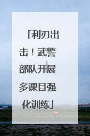 利刃出击！武警部队开展多课目强化训练
