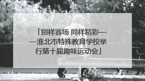 别样赛场 同样精彩——淮北市特殊教育学校举行第十届趣味运动会