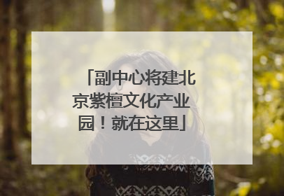 副中心将建北京紫檀文化产业园！就在这里