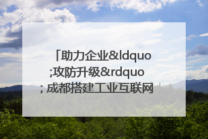 助力企业“攻防升级” 成都搭建工业互联网安全供需对接平台