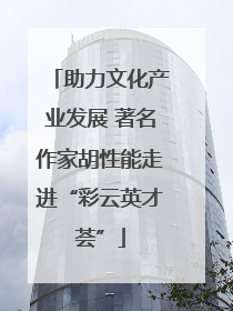 助力文化产业发展 著名作家胡性能走进“彩云英才荟”