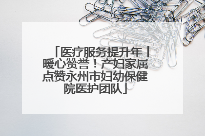 医疗服务提升年丨暖心赞誉！产妇家属点赞永州市妇幼保健院医护团队