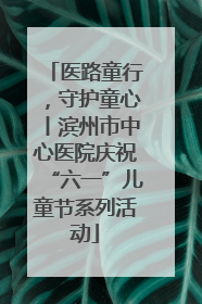 医路童行，守护童心丨滨州市中心医院庆祝“六一”儿童节系列活动