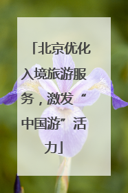 北京优化入境旅游服务，激发“中国游”活力