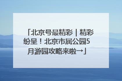 北京号最精彩｜精彩纷呈！北京市属公园5月游园攻略来啦→