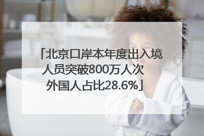 北京口岸本年度出入境人员突破800万人次 外国人占比28.6%