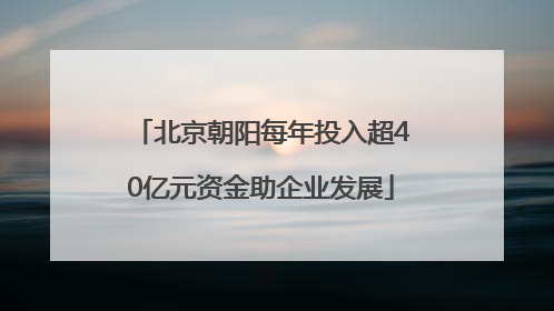 北京朝阳每年投入超40亿元资金助企业发展