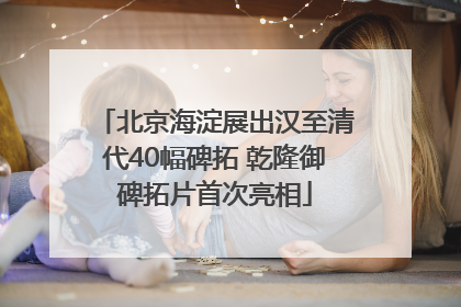 北京海淀展出汉至清代40幅碑拓 乾隆御碑拓片首次亮相