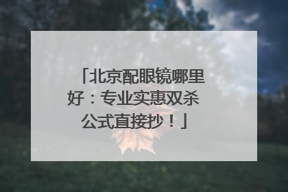 北京配眼镜哪里好：专业实惠双杀公式直接抄！