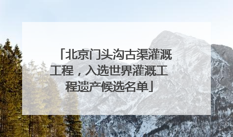 北京门头沟古渠灌溉工程，入选世界灌溉工程遗产候选名单